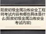 阳泉初级金属冶炼安全工程师考试内容有哪些具体是什么(阳泉初级金属冶炼安全考试内容)