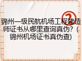 锦州一级民航机场工程建造师证书从哪里查询真伪？(锦州机场证书真伪查)