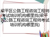 梁平区公路工程咨询工程师考试培训机构哪里找(梁平区公路工程咨询工程师考试培训机构哪里找)