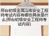 邢台初级金属冶炼安全工程师考试内容有哪些具体是什么(邢台初级安全工程师考试内容)