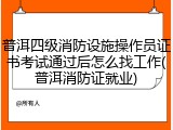 普洱四级消防设施操作员证书考试通过后怎么找工作(普洱消防证就业)