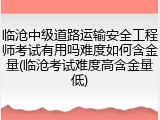 临沧中级道路运输安全工程师考试有用吗难度如何含金量(临沧考试难度高含金量低)