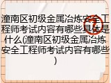 潼南区初级金属冶炼安全工程师考试内容有哪些具体是什么(潼南区初级金属冶炼安全工程师考试内容有哪些)