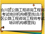 合川区公路工程咨询工程师考试培训机构哪里找(合川区公路工程咨询工程师考试培训机构哪里找)