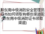 黔东南中级消防安全管理员证书如何领取有哪些渠道呢(黔东南中级消防证书领取渠道)