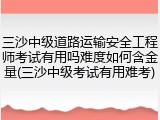 三沙中级道路运输安全工程师考试有用吗难度如何含金量(三沙中级考试有用难考)
