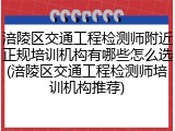 涪陵区交通工程检测师附近正规培训机构有哪些怎么选(涪陵区交通工程检测师培训机构推荐)