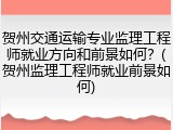 贺州交通运输专业监理工程师就业方向和前景如何？(贺州监理工程师就业前景如何)