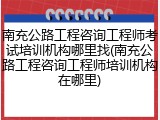 南充公路工程咨询工程师考试培训机构哪里找(南充公路工程咨询工程师培训机构在哪里)
