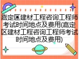 嘉定区建材工程咨询工程师考试时间地点及费用(嘉定区建材工程咨询工程师考试时间地点及费用)
