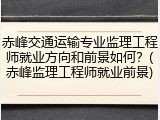赤峰交通运输专业监理工程师就业方向和前景如何?(赤峰监理工程师就业前景)