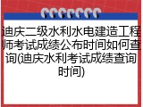 迪庆二级水利水电建造工程师考试成绩公布时间如何查询(迪庆水利考试成绩查询时间)