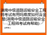 湖南中级道路运输安全工程师考试有用吗难度如何含金量(湖南中级道路运输安全工程师考试有帮助)