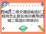 西城区二级交通运输造价工程师怎么报名培训费用(西城二级造价师培训)