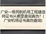 广安一级民航机场工程建造师证书从哪里查询真伪？(广安机场证书真伪查询)