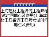 上海建材工程咨询工程师考试时间地点及费用(上海建材工程咨询工程师考试时间地点及费用)