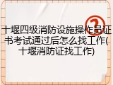 十堰四级消防设施操作员证书考试通过后怎么找工作(十堰消防证找工作)