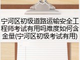 宁河区初级道路运输安全工程师考试有用吗难度如何含金量(宁河区初级考试有用)