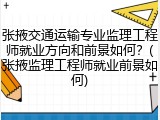 张掖交通运输专业监理工程师就业方向和前景如何？(张掖监理工程师就业前景如何)