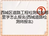 西城区道路工程检测师在哪里学怎么报名(西城道路检测师报名)