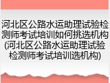 河北区公路水运助理试验检测师考试培训如何挑选机构(河北区公路水运助理试验检测师考试培训选机构)