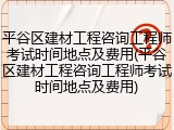 平谷区建材工程咨询工程师考试时间地点及费用(平谷区建材工程咨询工程师考试时间地点及费用)