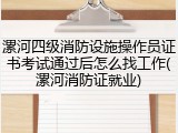 漯河四级消防设施操作员证书考试通过后怎么找工作(漯河消防证就业)