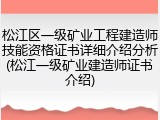 松江区一级矿业工程建造师技能资格证书详细介绍分析(松江一级矿业建造师证书介绍)