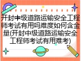 开封中级道路运输安全工程师考试有用吗难度如何含金量(开封中级道路运输安全工程师考试有用难考)