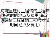 海淀区建材工程咨询工程师考试时间地点及费用(海淀区建材工程咨询工程师考试时间地点及费用)