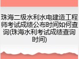 珠海二级水利水电建造工程师考试成绩公布时间如何查询(珠海水利考试成绩查询时间)