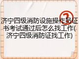 济宁四级消防设施操作员证书考试通过后怎么找工作(济宁四级消防证找工作)