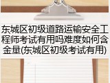 东城区初级道路运输安全工程师考试有用吗难度如何含金量(东城区初级考试有用)