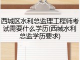 西城区水利总监理工程师考试需要什么学历(西城水利总监学历要求)