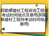 阿勒泰建材工程咨询工程师考试时间地点及费用(阿勒泰建材工程师考试时间地点费用)