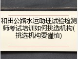 和田公路水运助理试验检测师考试培训如何挑选机构(挑选机构要谨慎)