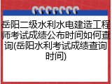 岳阳二级水利水电建造工程师考试成绩公布时间如何查询(岳阳水利考试成绩查询时间)