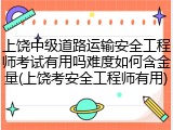 上饶中级道路运输安全工程师考试有用吗难度如何含金量(上饶考安全工程师有用)