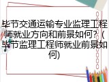 毕节交通运输专业监理工程师就业方向和前景如何？(毕节监理工程师就业前景如何)