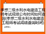 孝感二级水利水电建造工程师考试成绩公布时间如何查询(孝感二级水利水电建造工程师考试成绩查询时间)