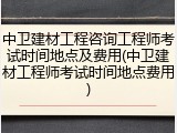 中卫建材工程咨询工程师考试时间地点及费用(中卫建材工程师考试时间地点费用)
