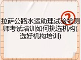 拉萨公路水运助理试验检测师考试培训如何挑选机构(选好机构培训)