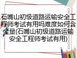 石嘴山初级道路运输安全工程师考试有用吗难度如何含金量(石嘴山初级道路运输安全工程师考试有用)