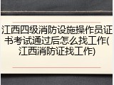 江西四级消防设施操作员证书考试通过后怎么找工作(江西消防证找工作)