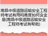 南昌中级道路运输安全工程师考试有用吗难度如何含金量(南昌中级道路运输安全工程师考试有帮助)