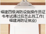 福建四级消防设施操作员证书考试通过后怎么找工作(福建消防证就业)