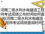 河南二级水利水电建造工程师考试成绩公布时间如何查询(河南二级水利水电建造工程师考试成绩查询时间)