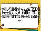 梅州交通运输专业监理工程师就业方向和前景如何？(梅州监理工程师就业前景如何)