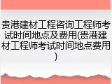 贵港建材工程咨询工程师考试时间地点及费用(贵港建材工程师考试时间地点费用)