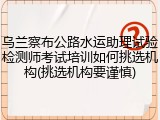 乌兰察布公路水运助理试验检测师考试培训如何挑选机构(挑选机构要谨慎)